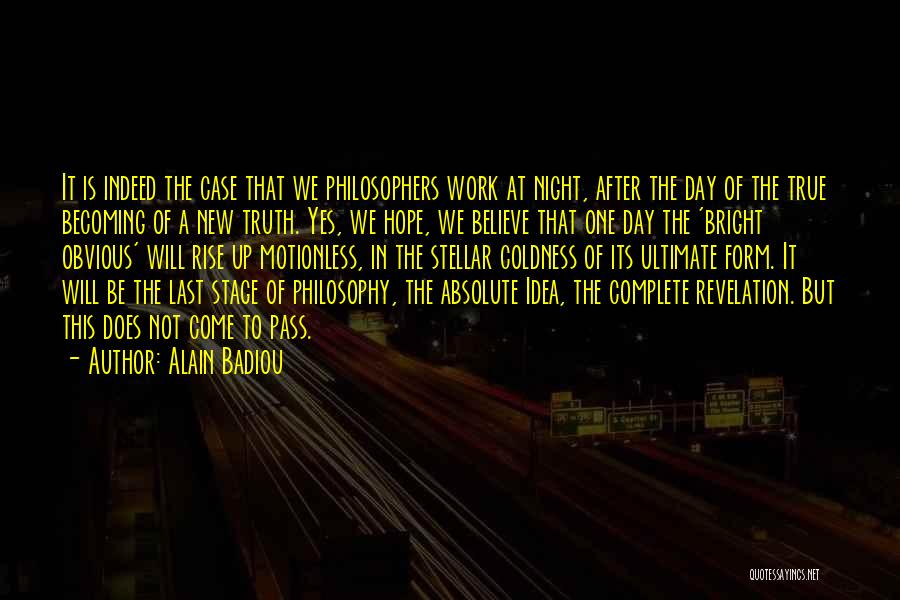 Alain Badiou Quotes: It Is Indeed The Case That We Philosophers Work At Night, After The Day Of The True Becoming Of A