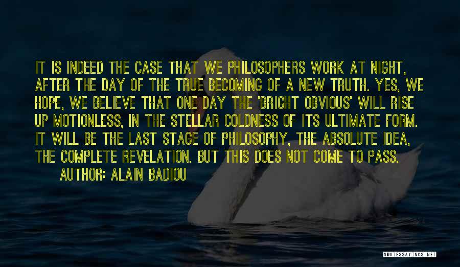 Alain Badiou Quotes: It Is Indeed The Case That We Philosophers Work At Night, After The Day Of The True Becoming Of A