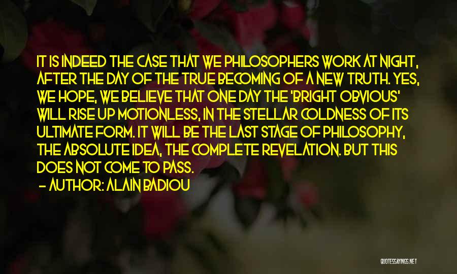 Alain Badiou Quotes: It Is Indeed The Case That We Philosophers Work At Night, After The Day Of The True Becoming Of A