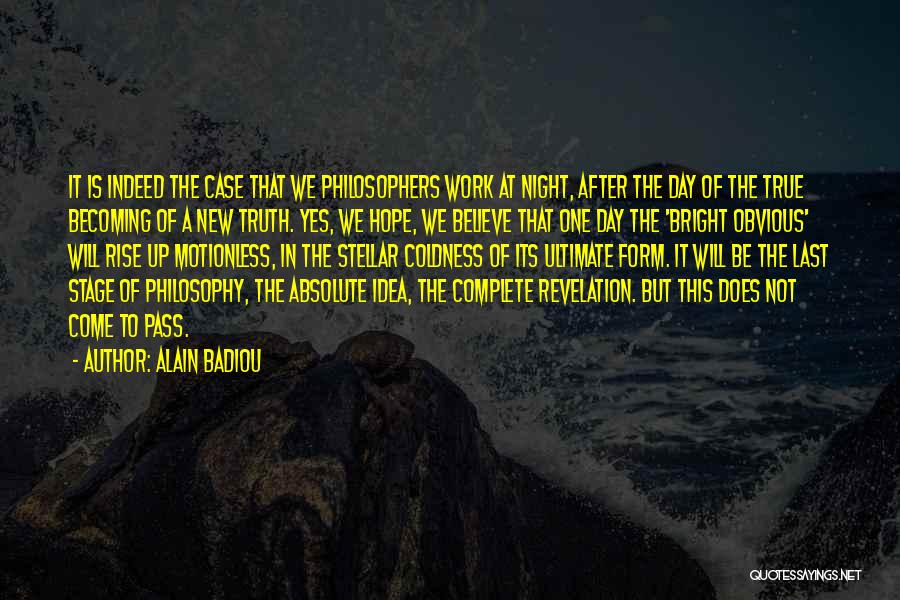 Alain Badiou Quotes: It Is Indeed The Case That We Philosophers Work At Night, After The Day Of The True Becoming Of A