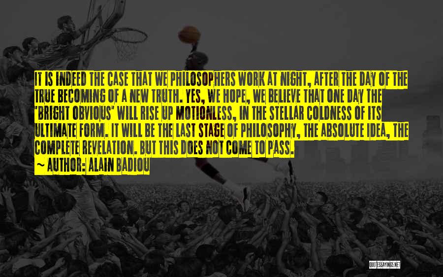 Alain Badiou Quotes: It Is Indeed The Case That We Philosophers Work At Night, After The Day Of The True Becoming Of A