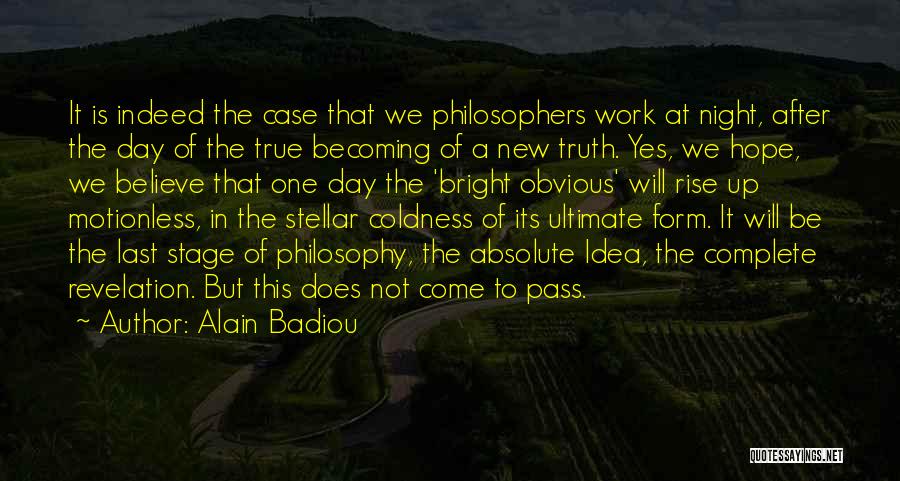 Alain Badiou Quotes: It Is Indeed The Case That We Philosophers Work At Night, After The Day Of The True Becoming Of A