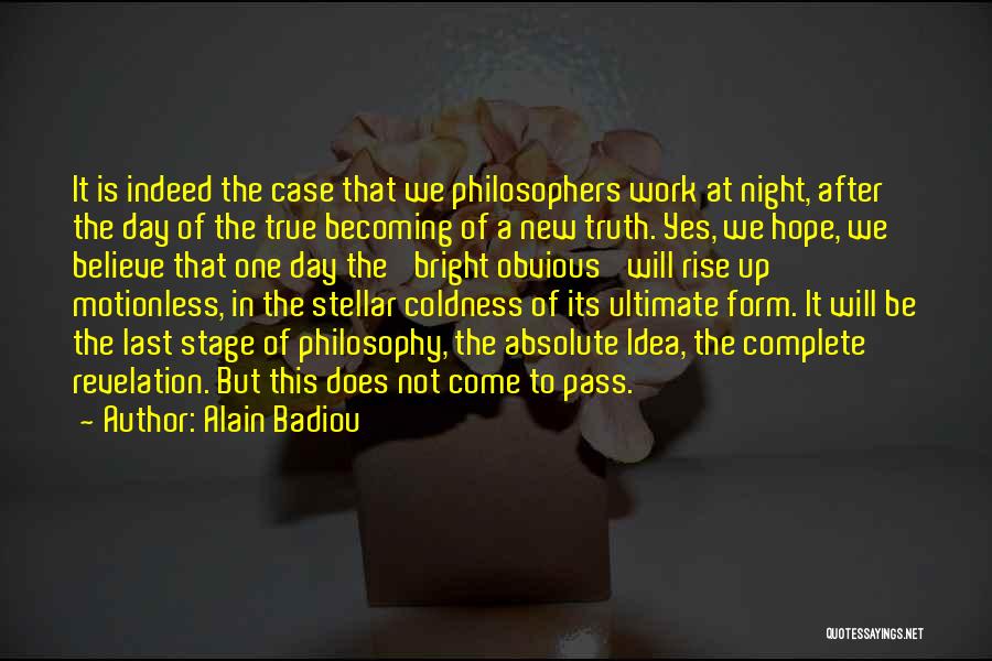 Alain Badiou Quotes: It Is Indeed The Case That We Philosophers Work At Night, After The Day Of The True Becoming Of A