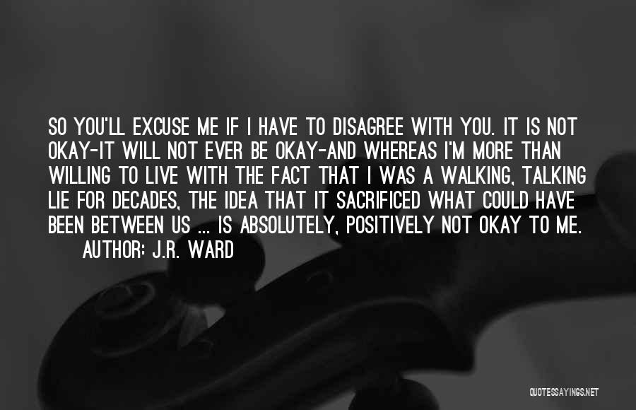 J.R. Ward Quotes: So You'll Excuse Me If I Have To Disagree With You. It Is Not Okay-it Will Not Ever Be Okay-and