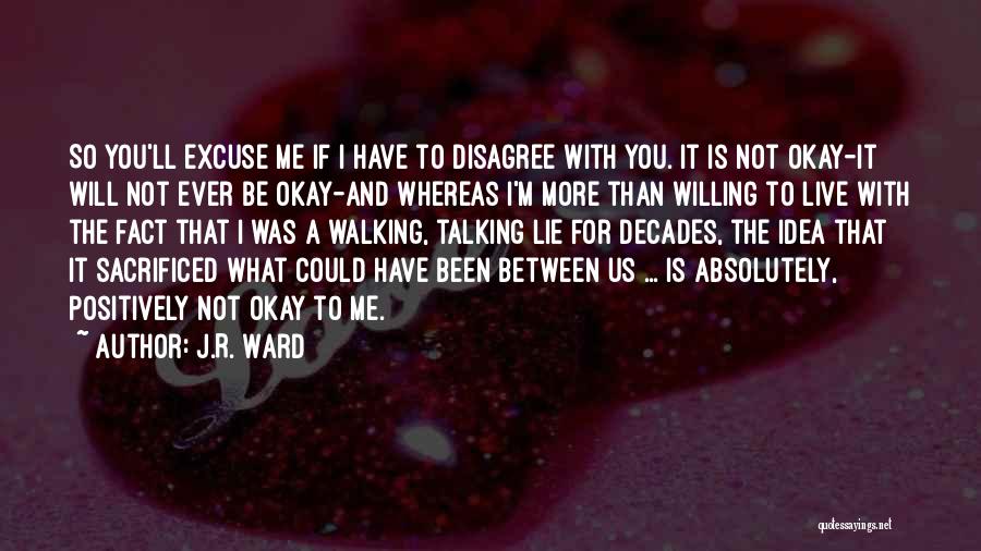 J.R. Ward Quotes: So You'll Excuse Me If I Have To Disagree With You. It Is Not Okay-it Will Not Ever Be Okay-and