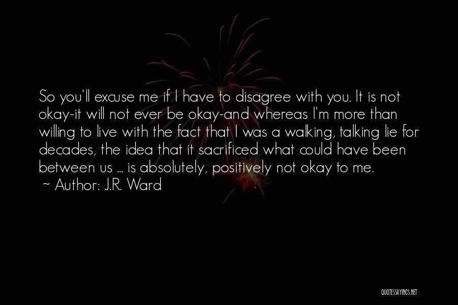 J.R. Ward Quotes: So You'll Excuse Me If I Have To Disagree With You. It Is Not Okay-it Will Not Ever Be Okay-and