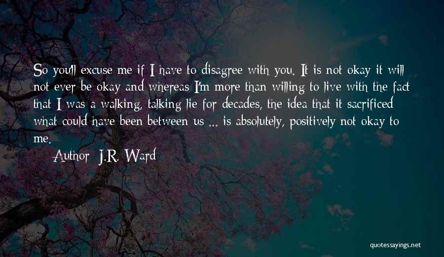 J.R. Ward Quotes: So You'll Excuse Me If I Have To Disagree With You. It Is Not Okay-it Will Not Ever Be Okay-and