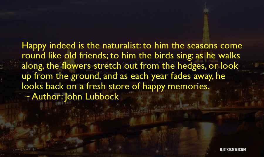 John Lubbock Quotes: Happy Indeed Is The Naturalist: To Him The Seasons Come Round Like Old Friends; To Him The Birds Sing: As