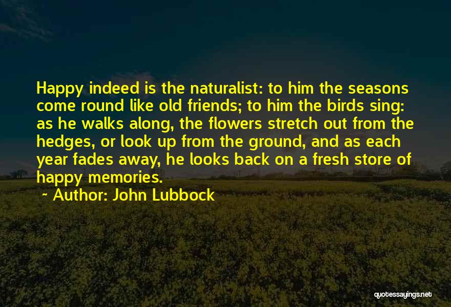 John Lubbock Quotes: Happy Indeed Is The Naturalist: To Him The Seasons Come Round Like Old Friends; To Him The Birds Sing: As