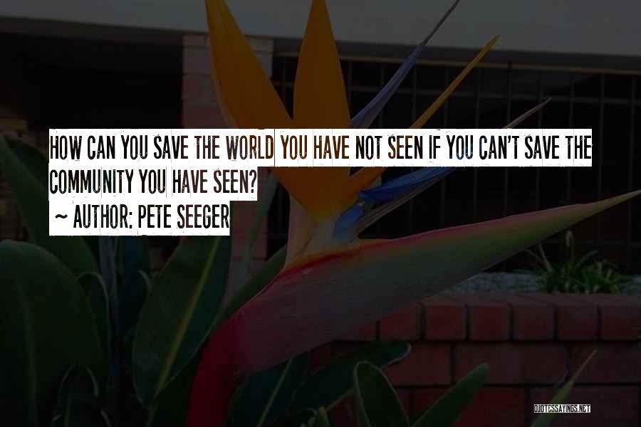 Pete Seeger Quotes: How Can You Save The World You Have Not Seen If You Can't Save The Community You Have Seen?