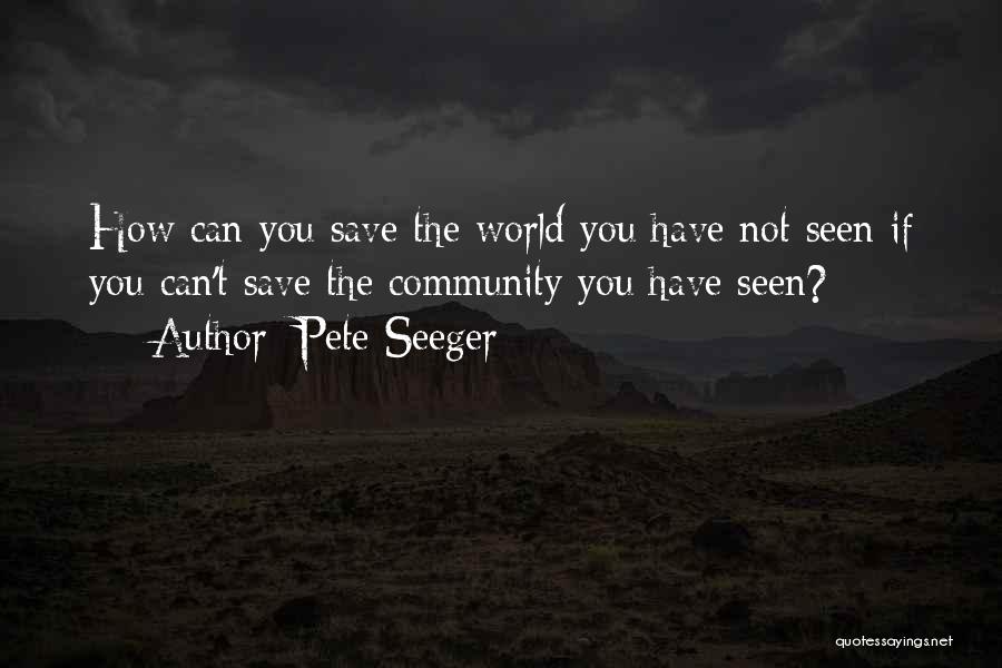 Pete Seeger Quotes: How Can You Save The World You Have Not Seen If You Can't Save The Community You Have Seen?