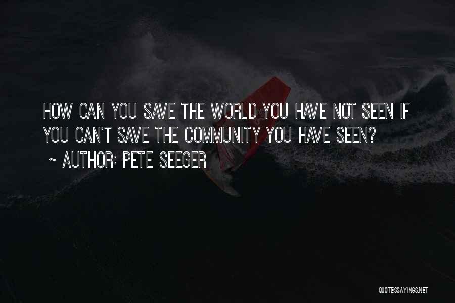 Pete Seeger Quotes: How Can You Save The World You Have Not Seen If You Can't Save The Community You Have Seen?