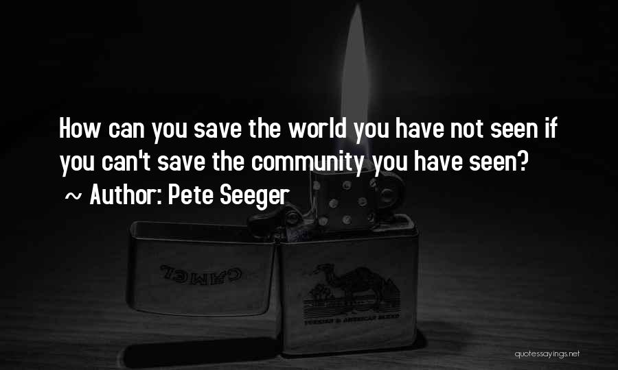 Pete Seeger Quotes: How Can You Save The World You Have Not Seen If You Can't Save The Community You Have Seen?