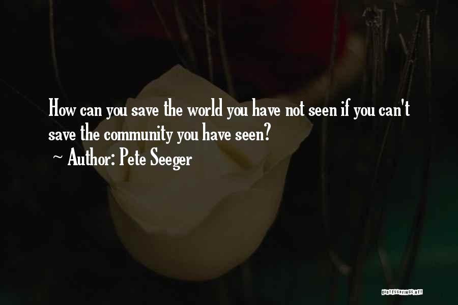 Pete Seeger Quotes: How Can You Save The World You Have Not Seen If You Can't Save The Community You Have Seen?