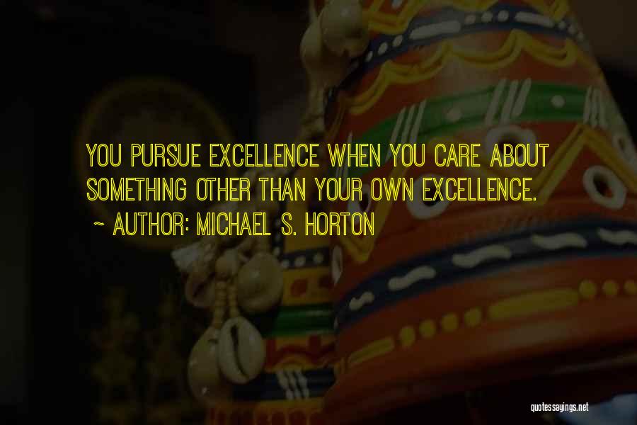 Michael S. Horton Quotes: You Pursue Excellence When You Care About Something Other Than Your Own Excellence.