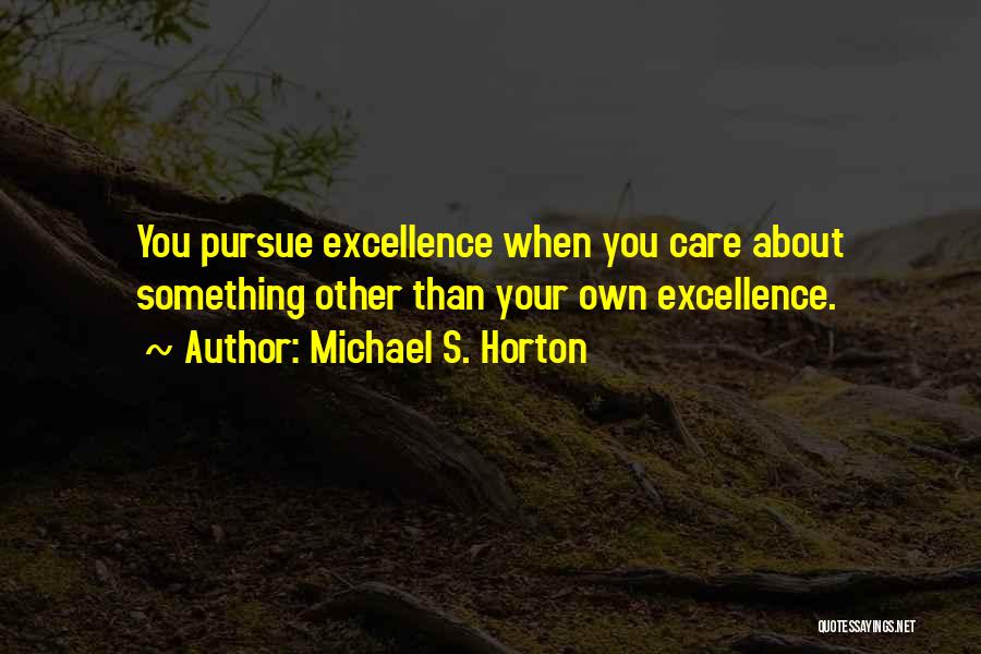 Michael S. Horton Quotes: You Pursue Excellence When You Care About Something Other Than Your Own Excellence.