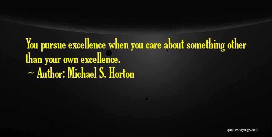 Michael S. Horton Quotes: You Pursue Excellence When You Care About Something Other Than Your Own Excellence.