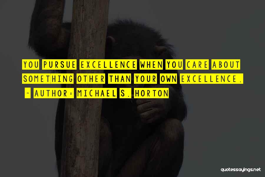 Michael S. Horton Quotes: You Pursue Excellence When You Care About Something Other Than Your Own Excellence.