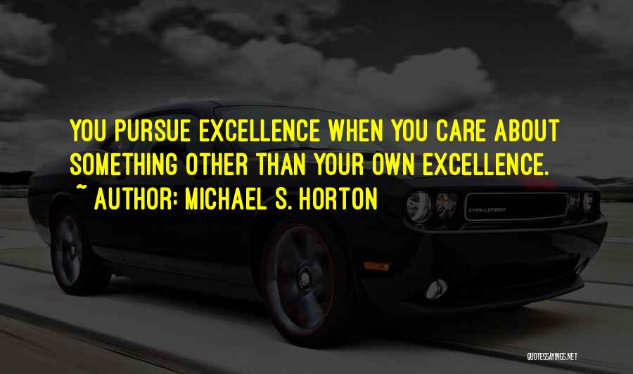Michael S. Horton Quotes: You Pursue Excellence When You Care About Something Other Than Your Own Excellence.