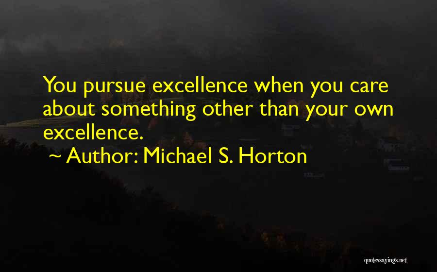 Michael S. Horton Quotes: You Pursue Excellence When You Care About Something Other Than Your Own Excellence.