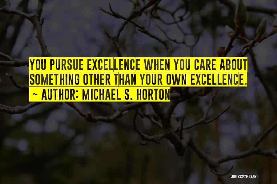 Michael S. Horton Quotes: You Pursue Excellence When You Care About Something Other Than Your Own Excellence.