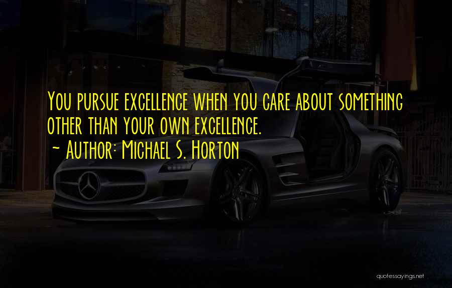 Michael S. Horton Quotes: You Pursue Excellence When You Care About Something Other Than Your Own Excellence.