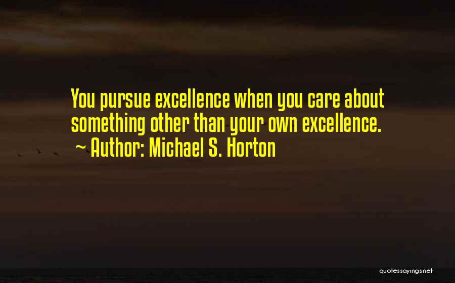 Michael S. Horton Quotes: You Pursue Excellence When You Care About Something Other Than Your Own Excellence.