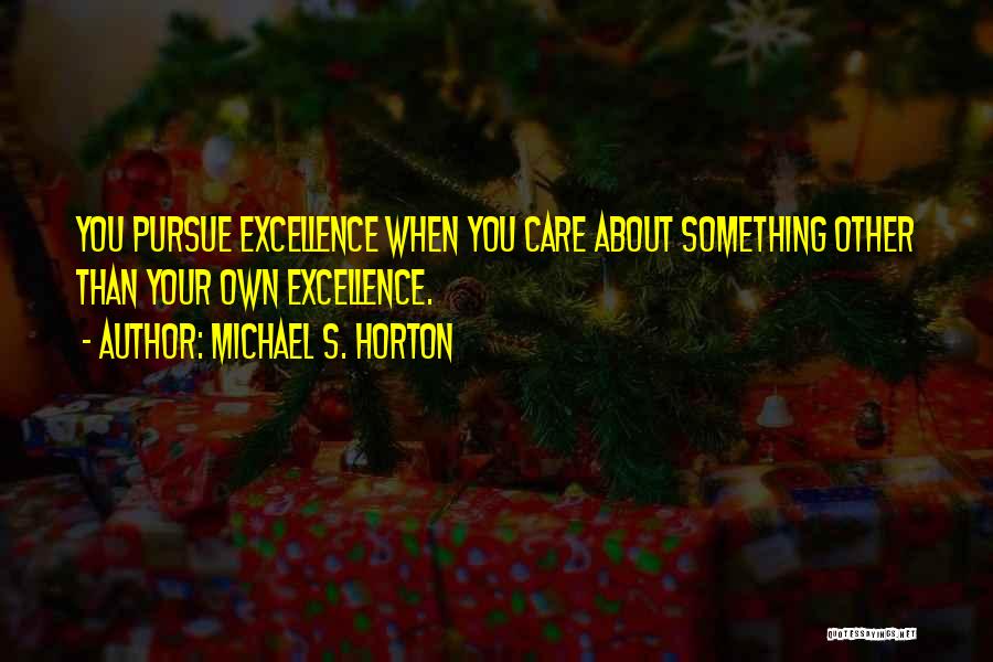 Michael S. Horton Quotes: You Pursue Excellence When You Care About Something Other Than Your Own Excellence.