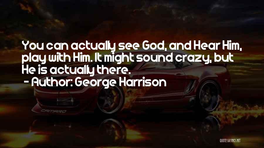 George Harrison Quotes: You Can Actually See God, And Hear Him, Play With Him. It Might Sound Crazy, But He Is Actually There.