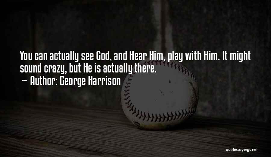 George Harrison Quotes: You Can Actually See God, And Hear Him, Play With Him. It Might Sound Crazy, But He Is Actually There.