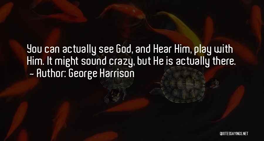 George Harrison Quotes: You Can Actually See God, And Hear Him, Play With Him. It Might Sound Crazy, But He Is Actually There.