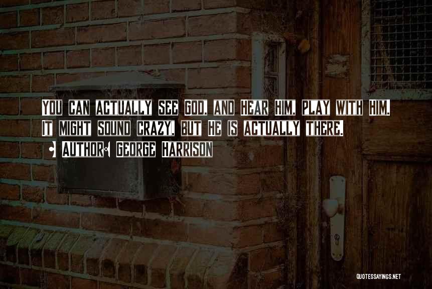 George Harrison Quotes: You Can Actually See God, And Hear Him, Play With Him. It Might Sound Crazy, But He Is Actually There.