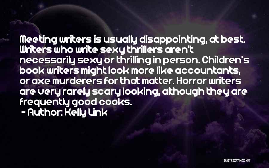 Kelly Link Quotes: Meeting Writers Is Usually Disappointing, At Best. Writers Who Write Sexy Thrillers Aren't Necessarily Sexy Or Thrilling In Person. Children's