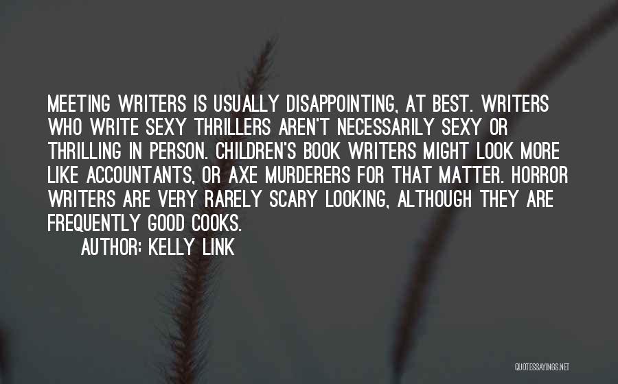 Kelly Link Quotes: Meeting Writers Is Usually Disappointing, At Best. Writers Who Write Sexy Thrillers Aren't Necessarily Sexy Or Thrilling In Person. Children's