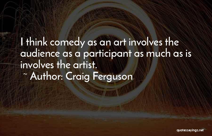 Craig Ferguson Quotes: I Think Comedy As An Art Involves The Audience As A Participant As Much As Is Involves The Artist.