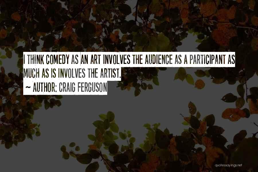 Craig Ferguson Quotes: I Think Comedy As An Art Involves The Audience As A Participant As Much As Is Involves The Artist.