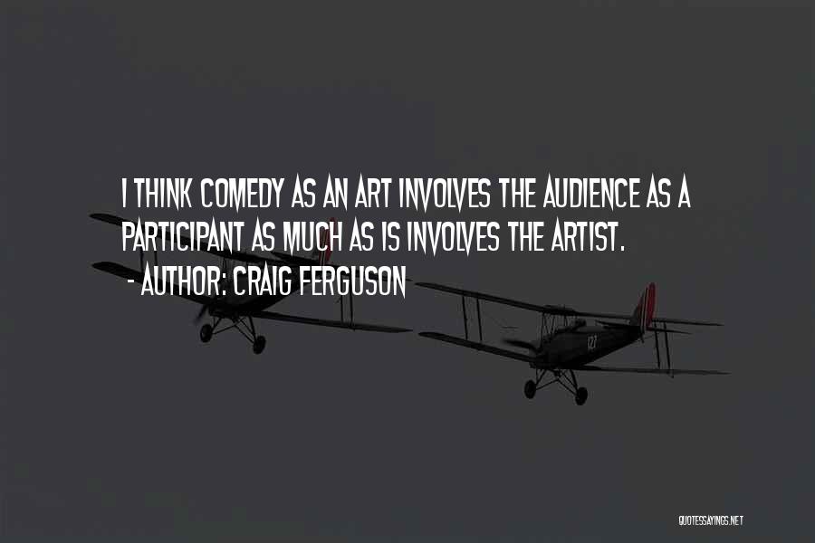 Craig Ferguson Quotes: I Think Comedy As An Art Involves The Audience As A Participant As Much As Is Involves The Artist.