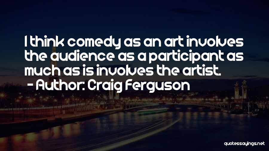 Craig Ferguson Quotes: I Think Comedy As An Art Involves The Audience As A Participant As Much As Is Involves The Artist.