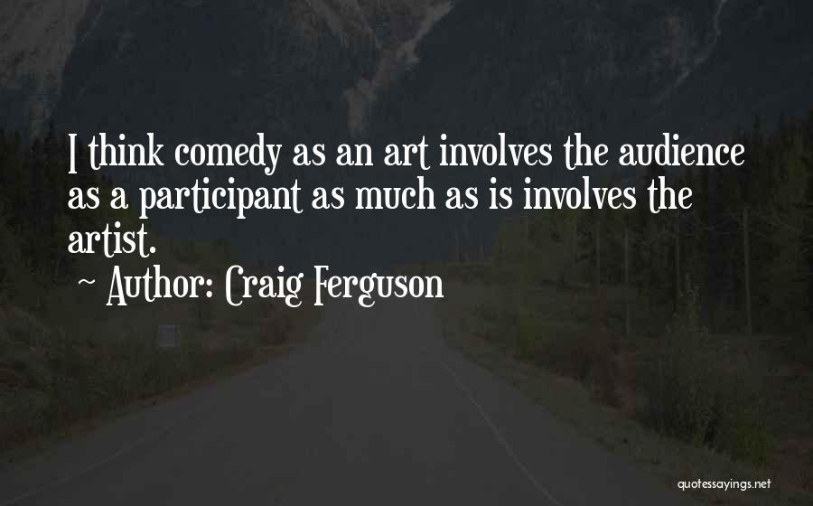 Craig Ferguson Quotes: I Think Comedy As An Art Involves The Audience As A Participant As Much As Is Involves The Artist.