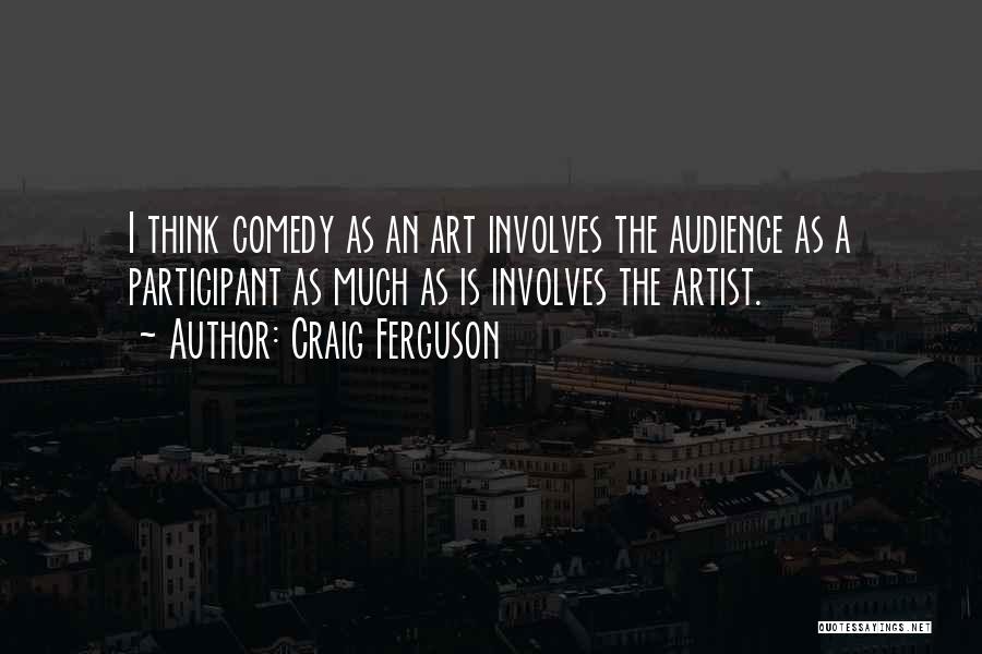 Craig Ferguson Quotes: I Think Comedy As An Art Involves The Audience As A Participant As Much As Is Involves The Artist.