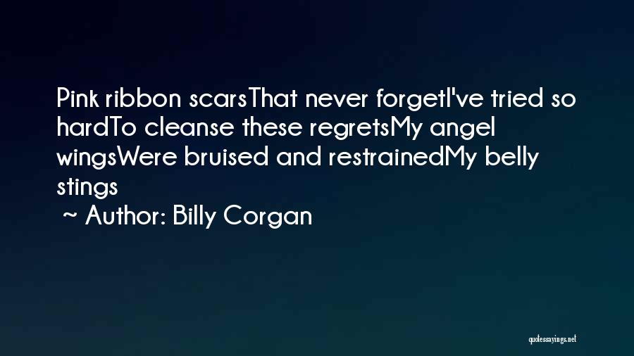 Billy Corgan Quotes: Pink Ribbon Scarsthat Never Forgeti've Tried So Hardto Cleanse These Regretsmy Angel Wingswere Bruised And Restrainedmy Belly Stings