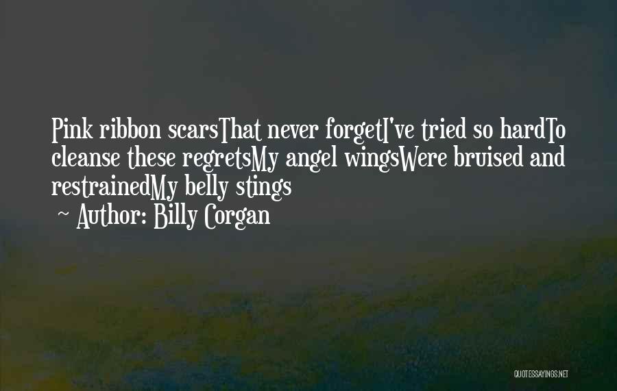 Billy Corgan Quotes: Pink Ribbon Scarsthat Never Forgeti've Tried So Hardto Cleanse These Regretsmy Angel Wingswere Bruised And Restrainedmy Belly Stings