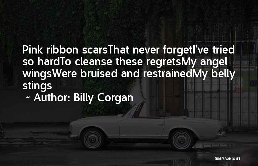 Billy Corgan Quotes: Pink Ribbon Scarsthat Never Forgeti've Tried So Hardto Cleanse These Regretsmy Angel Wingswere Bruised And Restrainedmy Belly Stings