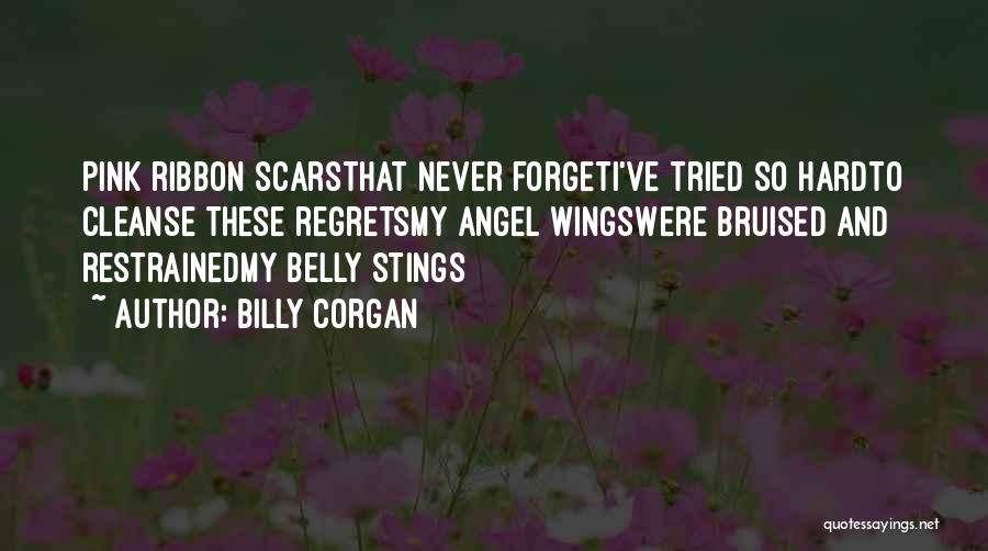 Billy Corgan Quotes: Pink Ribbon Scarsthat Never Forgeti've Tried So Hardto Cleanse These Regretsmy Angel Wingswere Bruised And Restrainedmy Belly Stings