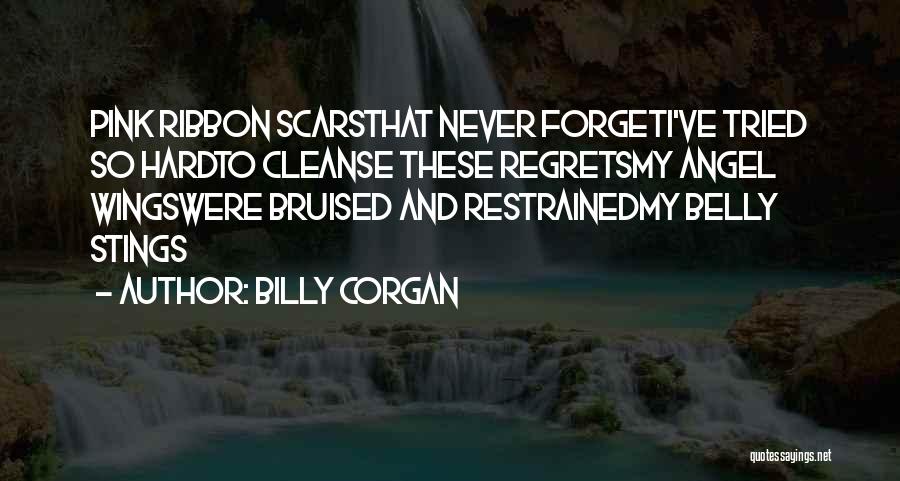 Billy Corgan Quotes: Pink Ribbon Scarsthat Never Forgeti've Tried So Hardto Cleanse These Regretsmy Angel Wingswere Bruised And Restrainedmy Belly Stings