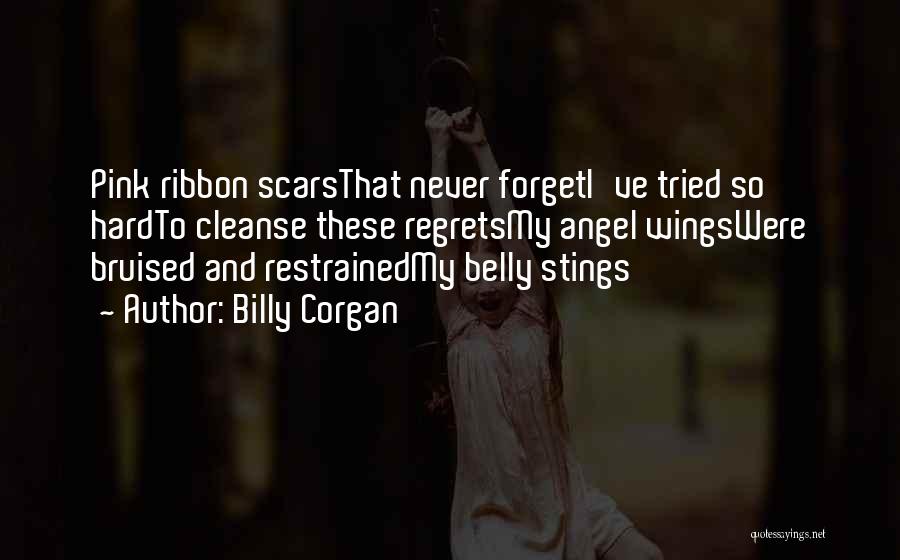 Billy Corgan Quotes: Pink Ribbon Scarsthat Never Forgeti've Tried So Hardto Cleanse These Regretsmy Angel Wingswere Bruised And Restrainedmy Belly Stings