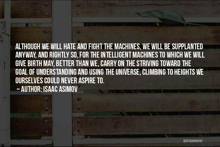 Isaac Asimov Quotes: Although We Will Hate And Fight The Machines, We Will Be Supplanted Anyway, And Rightly So, For The Intelligent Machines