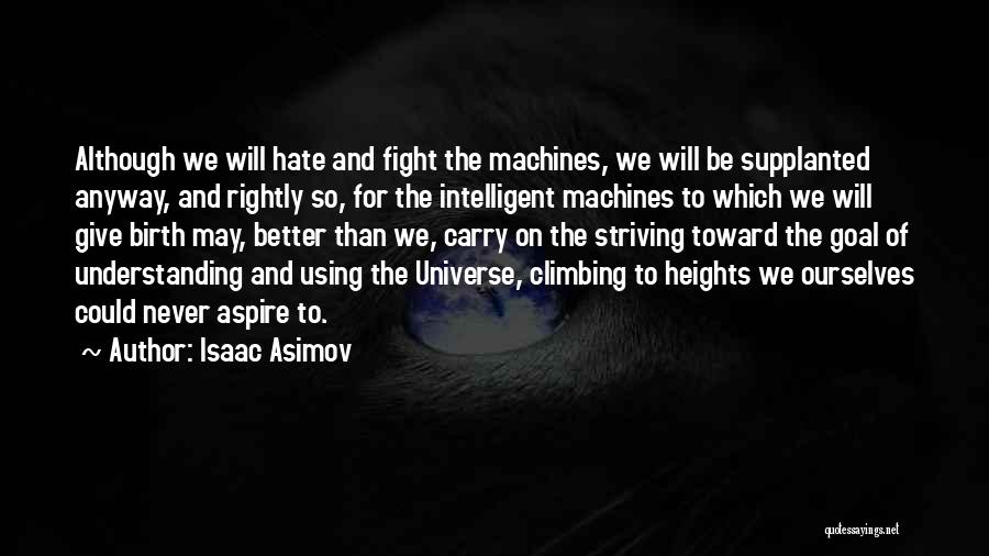 Isaac Asimov Quotes: Although We Will Hate And Fight The Machines, We Will Be Supplanted Anyway, And Rightly So, For The Intelligent Machines