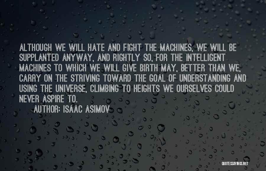 Isaac Asimov Quotes: Although We Will Hate And Fight The Machines, We Will Be Supplanted Anyway, And Rightly So, For The Intelligent Machines