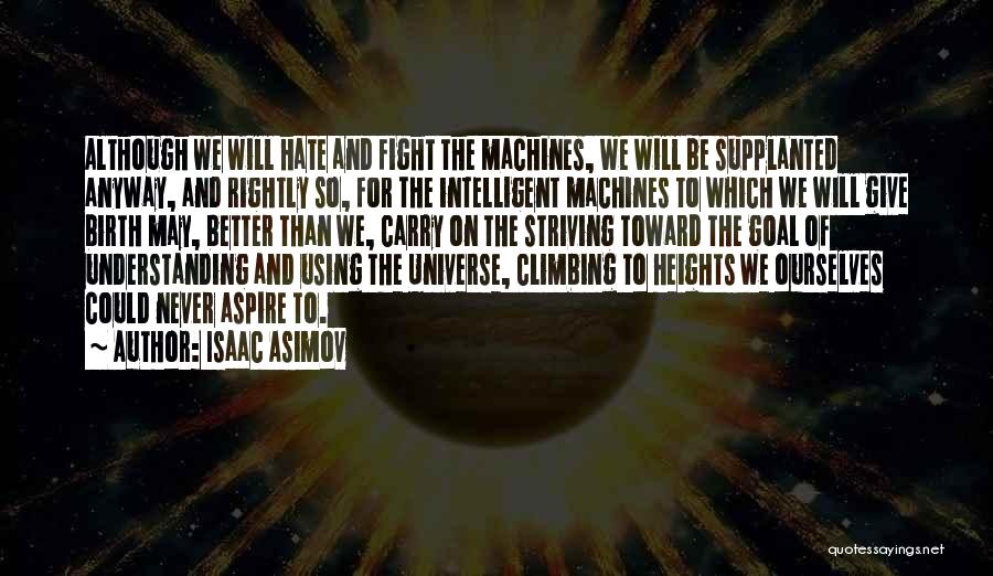 Isaac Asimov Quotes: Although We Will Hate And Fight The Machines, We Will Be Supplanted Anyway, And Rightly So, For The Intelligent Machines